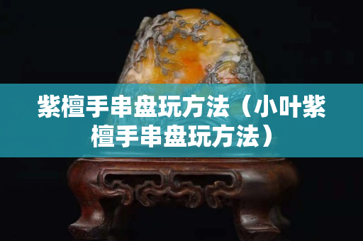 紫檀手串盤玩方法（小葉紫檀手串盤玩方法）