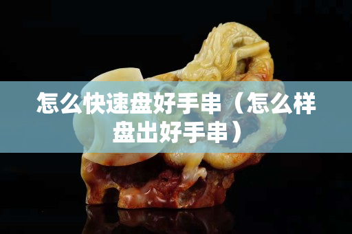 怎么快速盤好手串（怎么樣盤出好手串）