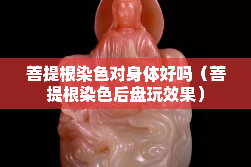 菩提根染色對身體好嗎（菩提根染色后盤玩效果）