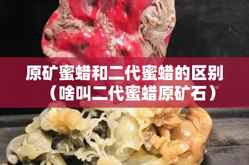 原礦蜜蠟和二代蜜蠟的區(qū)別（啥叫二代蜜蠟原礦石）