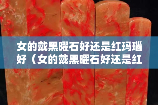 女的戴黑曜石好還是紅瑪瑙好（女的戴黑曜石好還是紅瑪瑙好項鏈）