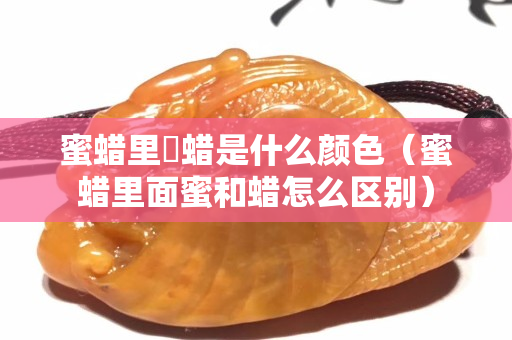 蜜蠟里鈊蠟是什么顏色（蜜蠟里面蜜和蠟怎么區別）