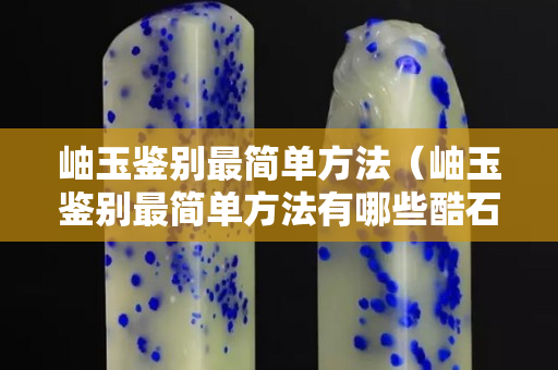 岫玉鑒別最簡單方法（岫玉鑒別最簡單方法有哪些酷石頭）