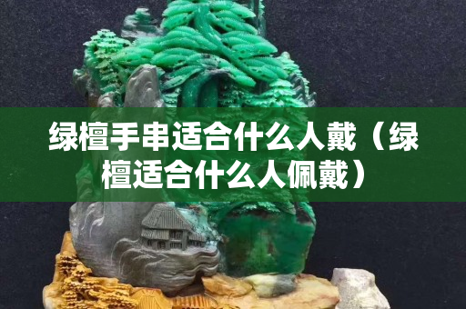 綠檀手串適合什么人戴（綠檀適合什么人佩戴）