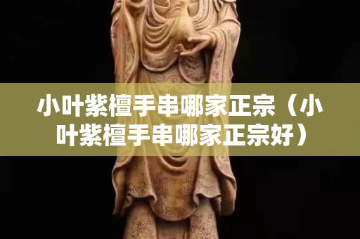 小葉紫檀手串哪家正宗（小葉紫檀手串哪家正宗好）