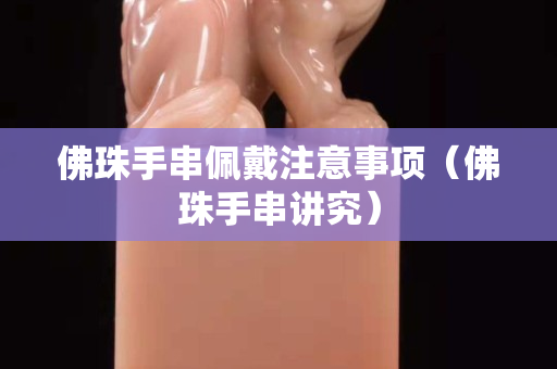 佛珠手串佩戴注意事項（佛珠手串講究）