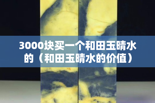 3000塊買一個和田玉晴水的（和田玉晴水的價值）