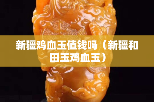 新疆雞血玉值錢嗎（新疆和田玉雞血玉）