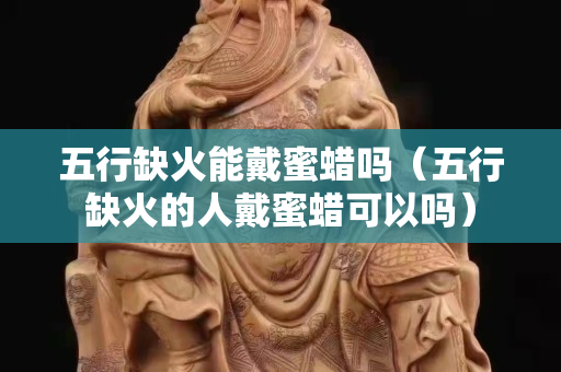五行缺火能戴蜜蠟嗎（五行缺火的人戴蜜蠟可以嗎）