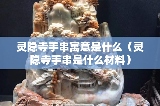 靈隱寺手串寓意是什么（靈隱寺手串是什么材料）