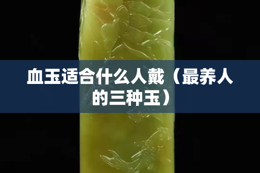 血玉適合什么人戴（最養(yǎng)人的三種玉）