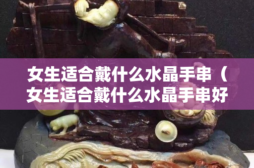 女生適合戴什么水晶手串（女生適合戴什么水晶手串好）