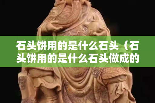 石頭餅用的是什么石頭（石頭餅用的是什么石頭做成的）