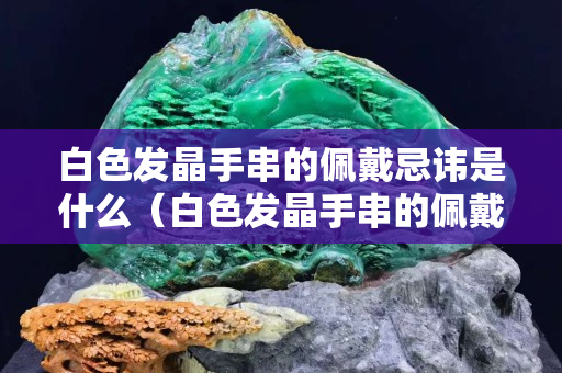 白色發晶手串的佩戴忌諱是什么（白色發晶手串的佩戴忌諱是什么圖片）
