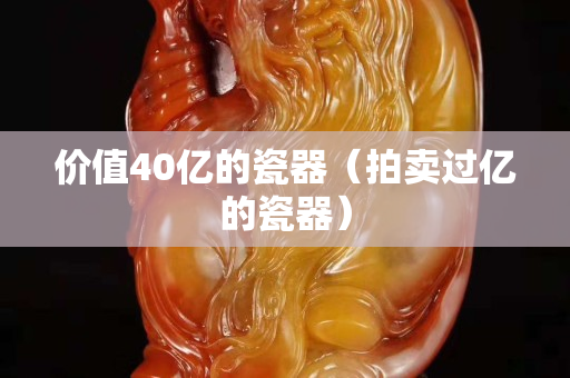 價值40億的瓷器（拍賣過億的瓷器）