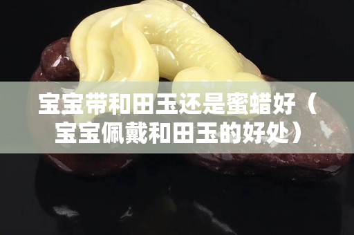 寶寶帶和田玉還是蜜蠟好（寶寶佩戴和田玉的好處）