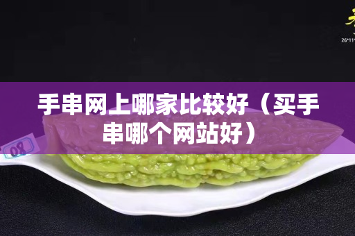 手串網上哪家比較好（買手串哪個網站好）