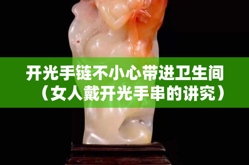 開光手鏈不小心帶進衛生間（女人戴開光手串的講究）