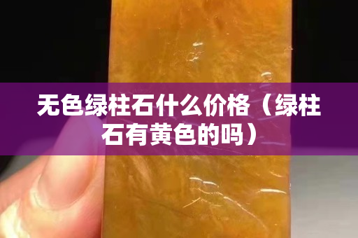 無色綠柱石什么價格（綠柱石有黃色的嗎）