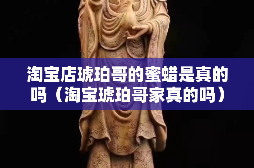 淘寶店琥珀哥的蜜蠟是真的嗎（淘寶琥珀哥家真的嗎）