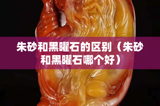 朱砂和黑曜石的區別（朱砂和黑曜石哪個好）