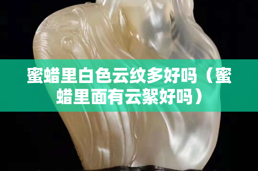 蜜蠟里白色云紋多好嗎（蜜蠟里面有云絮好嗎）