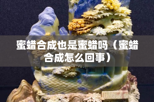 蜜蠟合成也是蜜蠟嗎（蜜蠟合成怎么回事）