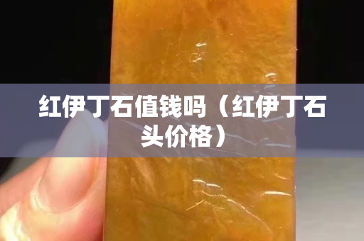 紅伊丁石值錢嗎（紅伊丁石頭價格）