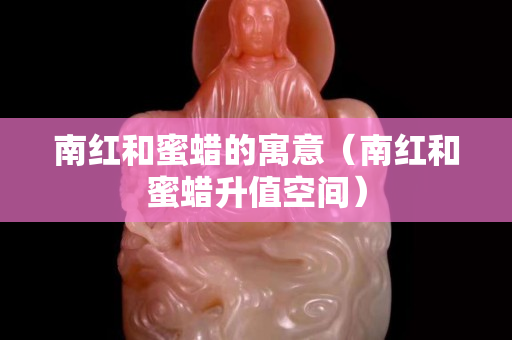 南紅和蜜蠟的寓意（南紅和蜜蠟升值空間）