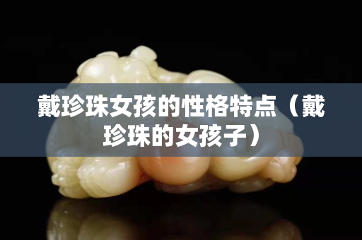 戴珍珠女孩的性格特點（戴珍珠的女孩子）