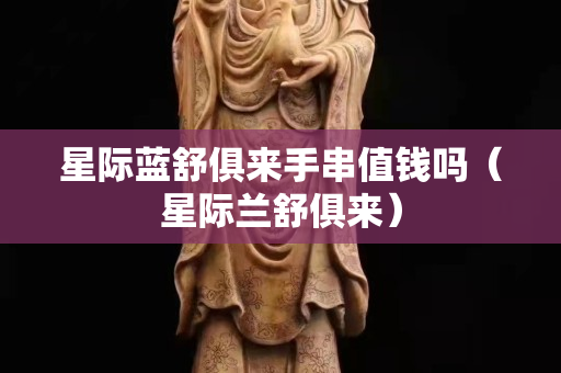 星際藍(lán)舒俱來手串值錢嗎（星際蘭舒俱來）
