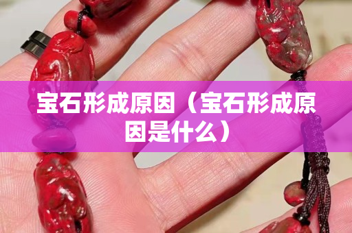 寶石形成原因（寶石形成原因是什么）