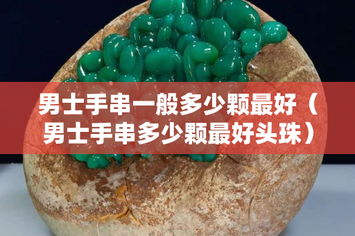 男士手串一般多少顆最好（男士手串多少顆最好頭珠）