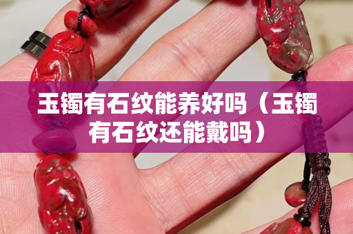 玉鐲有石紋能養好嗎（玉鐲有石紋還能戴嗎）
