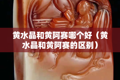 黃水晶和黃阿賽哪個好（黃水晶和黃阿賽的區別）