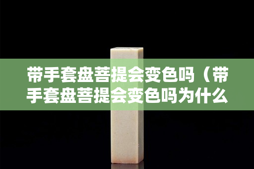 帶手套盤菩提會變色嗎（帶手套盤菩提會變色嗎為什么）