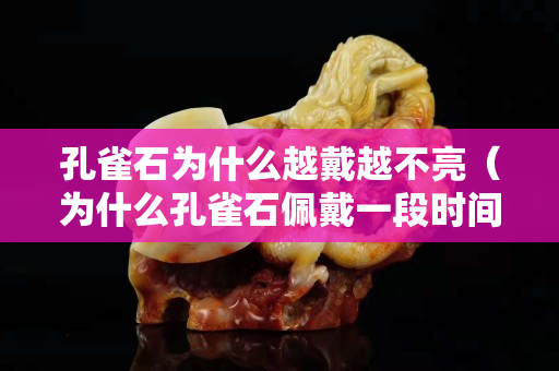 孔雀石為什么越戴越不亮（為什么孔雀石佩戴一段時間后不亮了）
