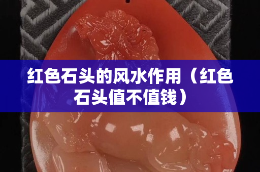 紅色石頭的風(fēng)水作用（紅色石頭值不值錢）