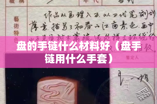 盤的手鏈什么材料好（盤手鏈用什么手套）