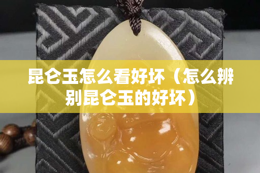 昆侖玉怎么看好壞（怎么辨別昆侖玉的好壞）
