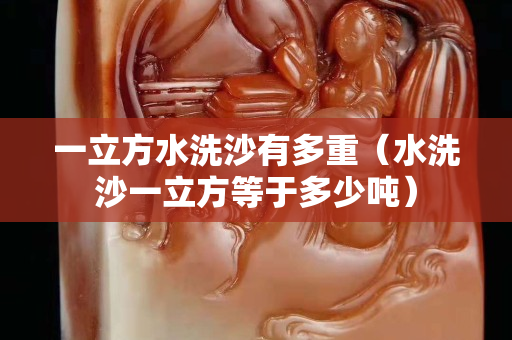 一立方水洗沙有多重（水洗沙一立方等于多少噸）