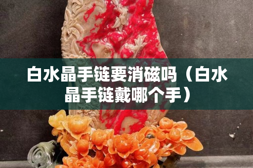 白水晶手鏈要消磁嗎（白水晶手鏈戴哪個手）
