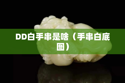 DD白手串是啥（手串白底圖）