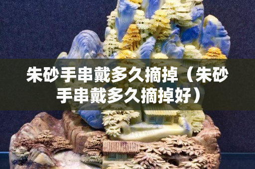 朱砂手串戴多久摘掉（朱砂手串戴多久摘掉好）