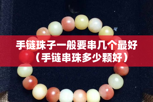 手鏈珠子一般要串幾個最好（手鏈串珠多少顆好）