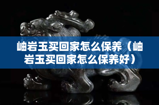 岫巖玉買回家怎么保養（岫巖玉買回家怎么保養好）