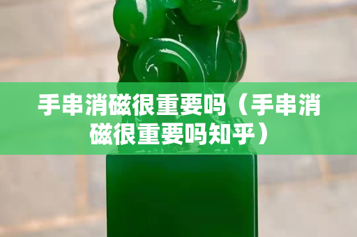 手串消磁很重要嗎（手串消磁很重要嗎知乎）