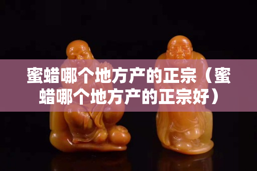 蜜蠟?zāi)膫€(gè)地方產(chǎn)的正宗（蜜蠟?zāi)膫€(gè)地方產(chǎn)的正宗好）