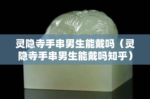 靈隱寺手串男生能戴嗎（靈隱寺手串男生能戴嗎知乎）