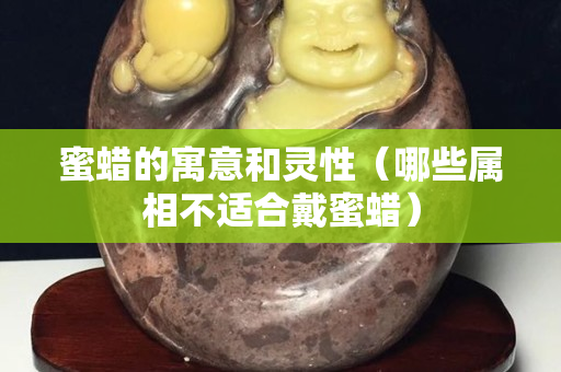 蜜蠟的寓意和靈性（哪些屬相不適合戴蜜蠟）